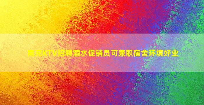 南充KTV招聘酒水促销员可兼职宿舍环境好业